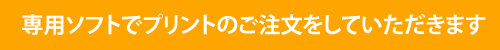 専用ソフトでプリントのご注文をしていただきます